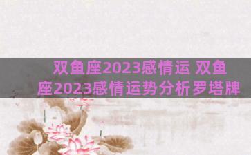 双鱼座2023感情运 双鱼座2023感情运势分析罗塔牌